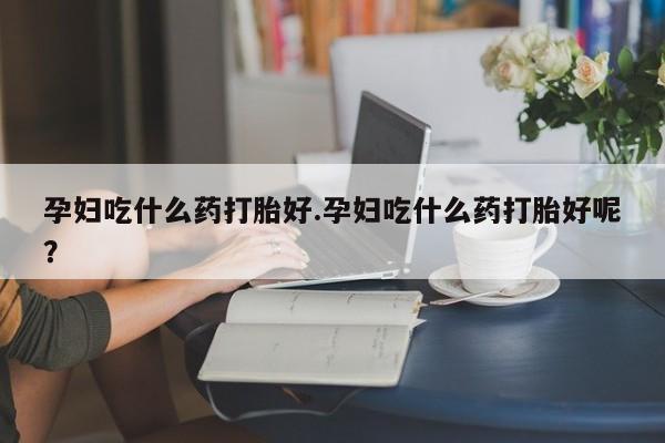 米非司酮片打胎药专卖微信孕妇吃什么药打胎好.孕妇吃什么药打胎好呢？