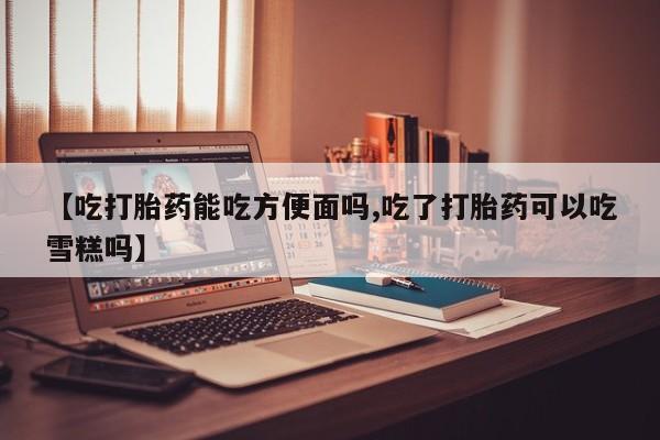 米非司酮片打胎药专卖微信【吃打胎药能吃方便面吗,吃了打胎药可以吃雪糕吗】