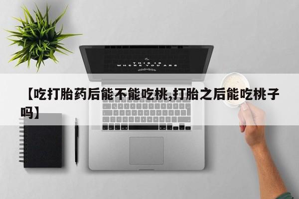 米非司酮片打胎药专卖微信【吃打胎药后能不能吃桃,打胎之后能吃桃子吗】