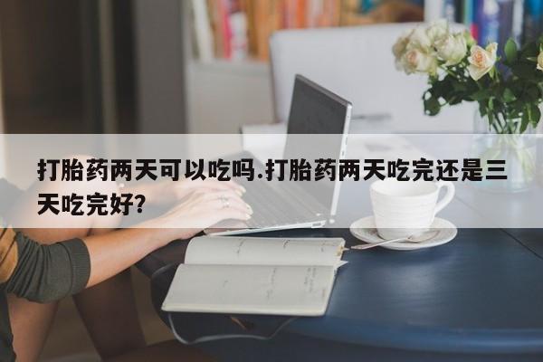米非司酮片打胎药专卖微信打胎药两天可以吃吗.打胎药两天吃完还是三天吃完好？
