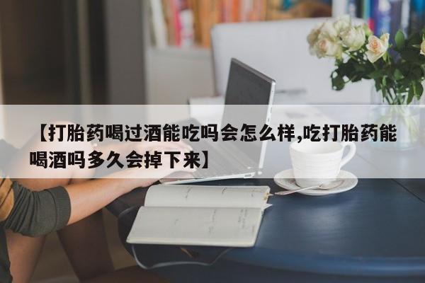 米非司酮片打胎药专卖微信【打胎药喝过酒能吃吗会怎么样,吃打胎药能喝酒吗多久会掉下来】