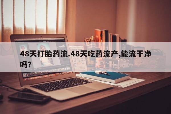 米非司酮片打胎药专卖微信48天打胎药流.48天吃药流产,能流干净吗？