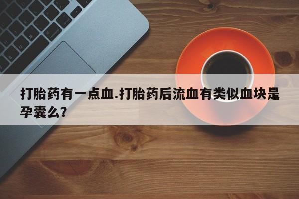 米非司酮片打胎药专卖微信打胎药有一点血.打胎药后流血有类似血块是孕囊么？
