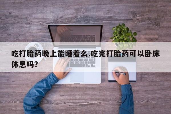 米非司酮片打胎药专卖微信吃打胎药晚上能睡着么.吃完打胎药可以卧床休息吗？