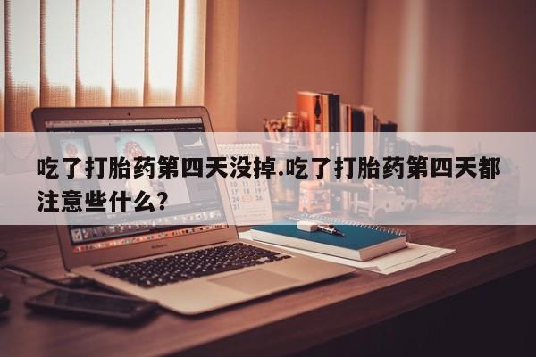 米非司酮片打胎药专卖微信吃了打胎药第四天没掉.吃了打胎药第四天都注意些什么？