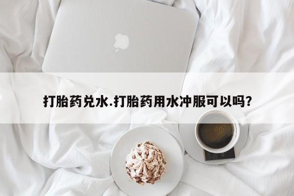 米非司酮片打胎药专卖微信打胎药兑水.打胎药用水冲服可以吗？