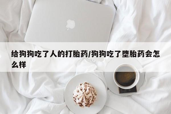 米非司酮片打胎药专卖微信给狗狗吃了人的打胎药/狗狗吃了堕胎药会怎么样