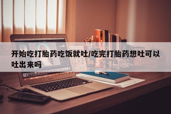 米非司酮片打胎药专卖微信开始吃打胎药吃饭就吐/吃完打胎药想吐可以吐出来吗