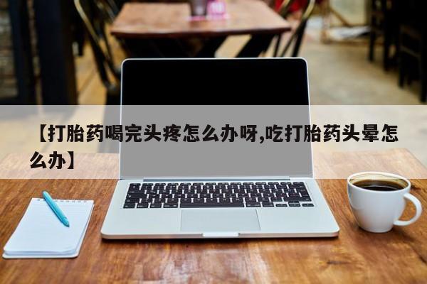 米非司酮片打胎药专卖微信【打胎药喝完头疼怎么办呀,吃打胎药头晕怎么办】
