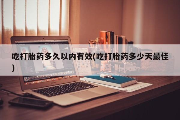 米非司酮片打胎药专卖微信吃打胎药多久以内有效(吃打胎药多少天最佳)