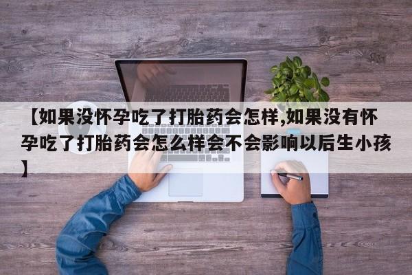 米非司酮片打胎药专卖微信【如果没怀孕吃了打胎药会怎样,如果没有怀孕吃了打胎药会怎么样会不会影响以后生小孩】