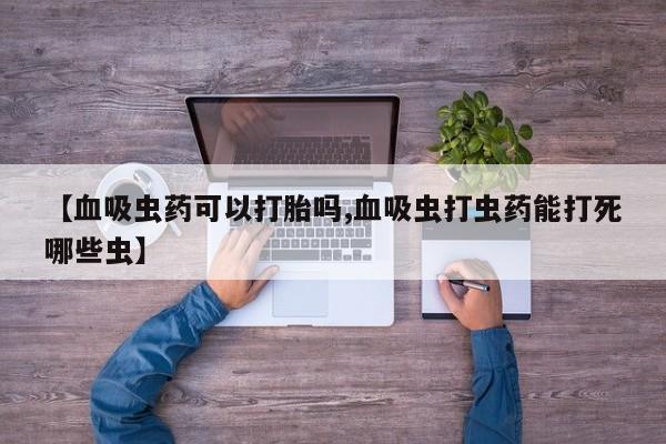 米非司酮片打胎药专卖微信【血吸虫药可以打胎吗,血吸虫打虫药能打死哪些虫】
