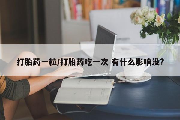 米非司酮片打胎药专卖微信打胎药一粒/打胎药吃一次 有什么影响没?