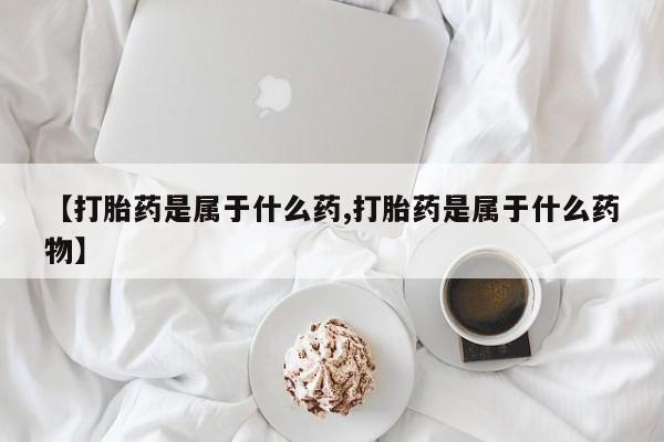 米非司酮片打胎药专卖微信【打胎药是属于什么药,打胎药是属于什么药物】