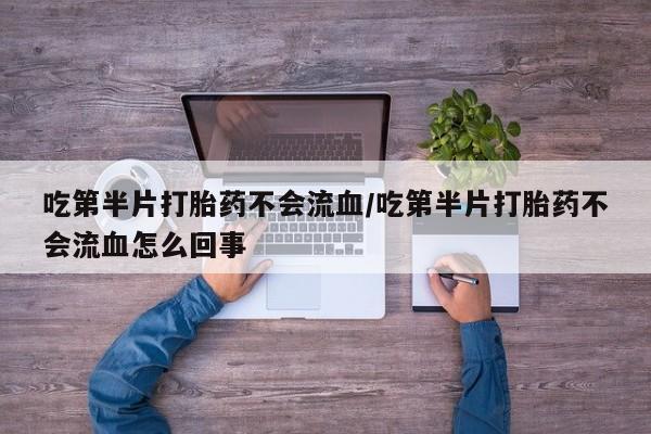 米非司酮片打胎药专卖微信吃第半片打胎药不会流血/吃第半片打胎药不会流血怎么回事