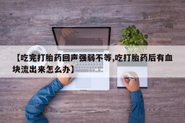 米非司酮片打胎药专卖微信【吃完打胎药回声强弱不等,吃打胎药后有血块流出来怎么办】