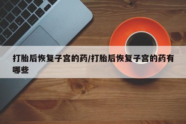 米非司酮片打胎药专卖微信打胎后恢复子宫的药/打胎后恢复子宫的药有哪些