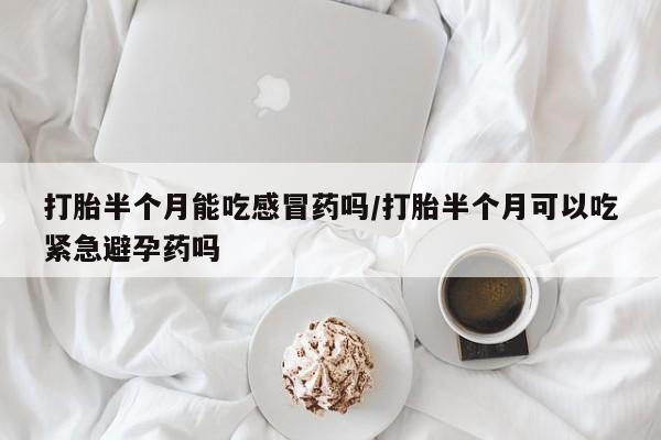 米非司酮片打胎药专卖微信打胎半个月能吃感冒药吗/打胎半个月可以吃紧急避孕药吗