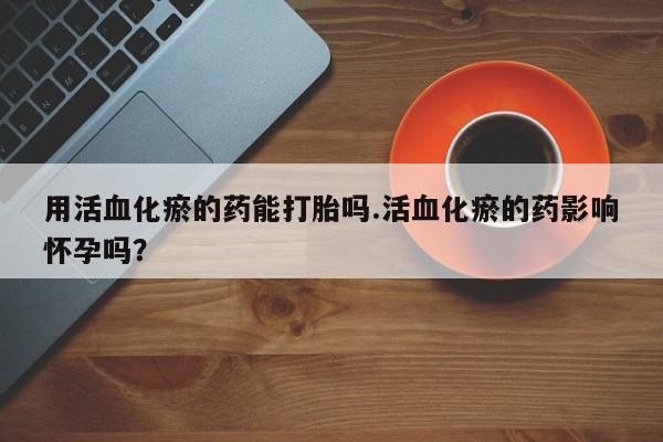 米非司酮片打胎药专卖微信用活血化瘀的药能打胎吗.活血化瘀的药影响怀孕吗？