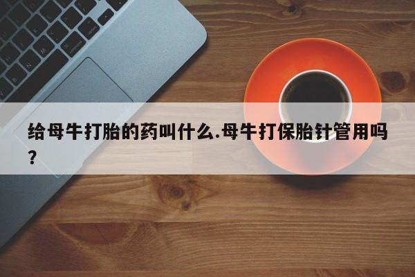 米非司酮片打胎药专卖微信给母牛打胎的药叫什么.母牛打保胎针管用吗？