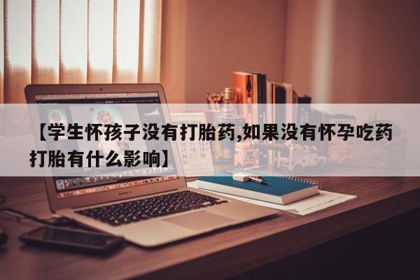 米非司酮片打胎药专卖微信【学生怀孩子没有打胎药,如果没有怀孕吃药打胎有什么影响】