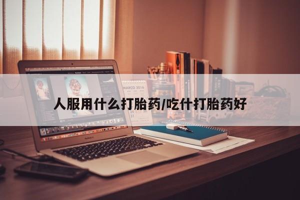 米非司酮片打胎药专卖微信人服用什么打胎药/吃什打胎药好