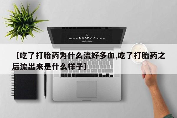 米非司酮片打胎药专卖微信【吃了打胎药为什么流好多血,吃了打胎药之后流出来是什么样子】
