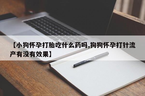 米非司酮片打胎药专卖微信【小狗怀孕打胎吃什么药吗,狗狗怀孕打针流产有没有效果】
