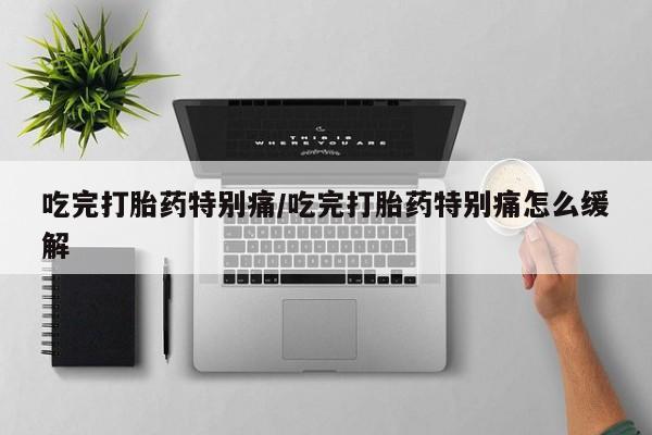 米非司酮片打胎药专卖微信吃完打胎药特别痛/吃完打胎药特别痛怎么缓解