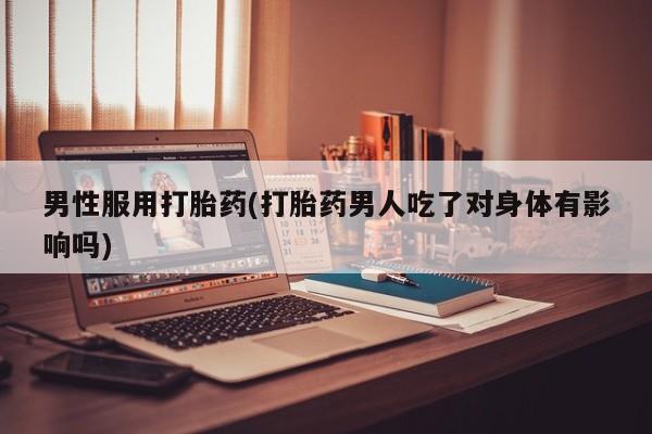 米非司酮片打胎药专卖微信男性服用打胎药(打胎药男人吃了对身体有影响吗)