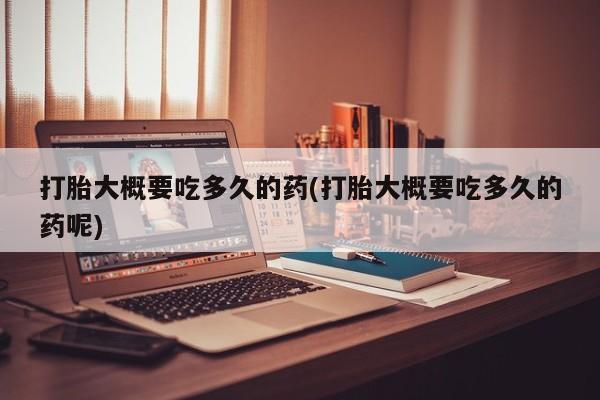 米非司酮片打胎药专卖微信打胎大概要吃多久的药(打胎大概要吃多久的药呢)