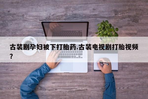米非司酮片打胎药专卖微信古装剧孕妇被下打胎药.古装电视剧打胎视频？