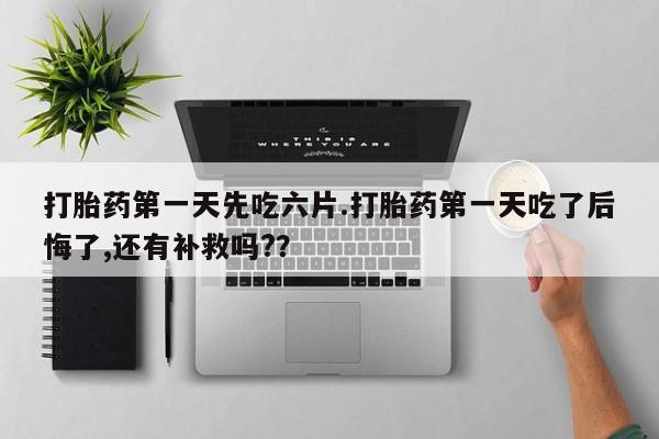 米非司酮片打胎药专卖微信打胎药第一天先吃六片.打胎药第一天吃了后悔了,还有补救吗?？