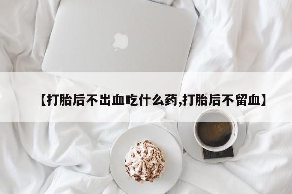 米非司酮片打胎药专卖微信【打胎后不出血吃什么药,打胎后不留血】