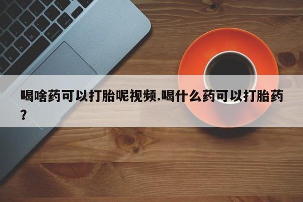 米非司酮片打胎药专卖微信喝啥药可以打胎呢视频.喝什么药可以打胎药？