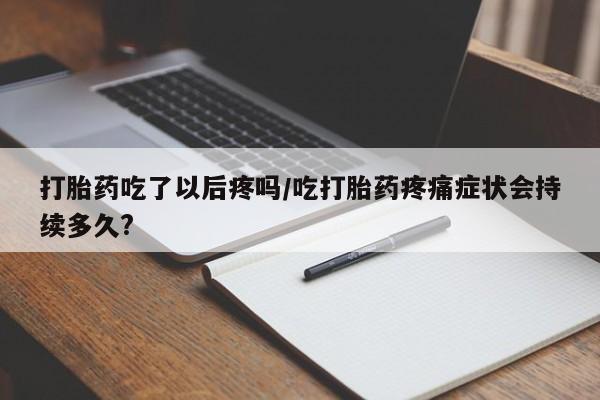 米非司酮片打胎药专卖微信打胎药吃了以后疼吗/吃打胎药疼痛症状会持续多久?