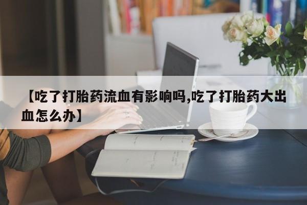 米非司酮片打胎药专卖微信【吃了打胎药流血有影响吗,吃了打胎药大出血怎么办】