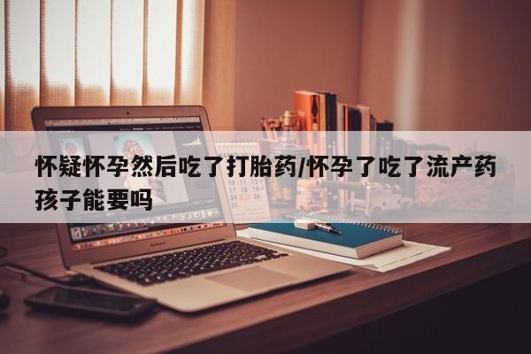 米非司酮片打胎药专卖微信怀疑怀孕然后吃了打胎药/怀孕了吃了流产药孩子能要吗