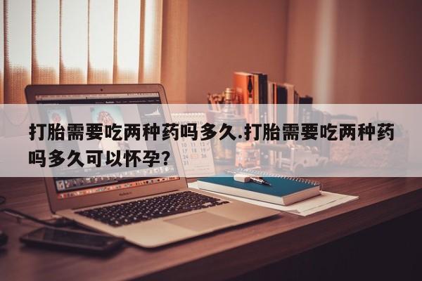 米非司酮片打胎药专卖微信打胎需要吃两种药吗多久.打胎需要吃两种药吗多久可以怀孕？