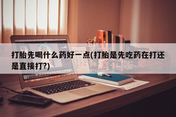 米非司酮片打胎药专卖微信打胎先喝什么药好一点(打胎是先吃药在打还是直接打?)