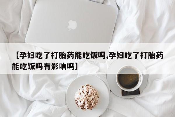 米非司酮片打胎药专卖微信【孕妇吃了打胎药能吃饭吗,孕妇吃了打胎药能吃饭吗有影响吗】