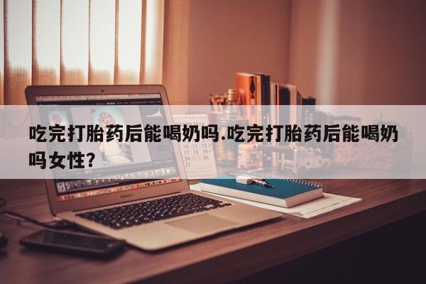 米非司酮片打胎药专卖微信吃完打胎药后能喝奶吗.吃完打胎药后能喝奶吗女性？