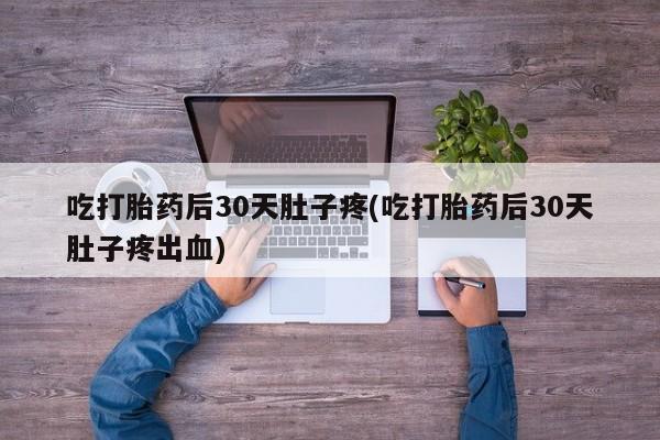 米非司酮片打胎药专卖微信吃打胎药后30天肚子疼(吃打胎药后30天肚子疼出血)
