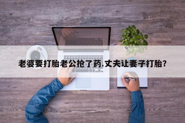 米非司酮片打胎药专卖微信老婆要打胎老公抢了药.丈夫让妻子打胎？
