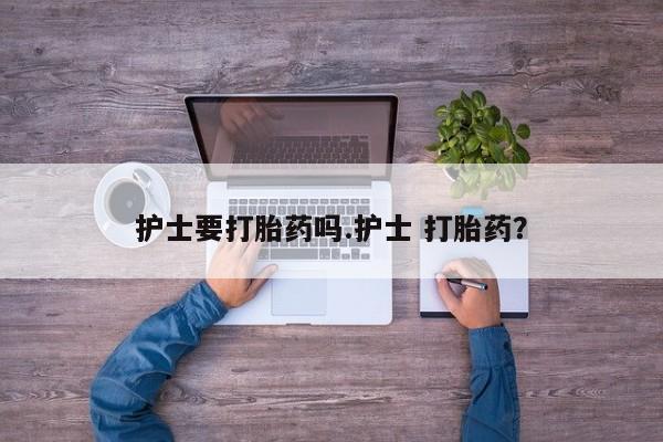 米非司酮片打胎药专卖微信护士要打胎药吗.护士 打胎药？