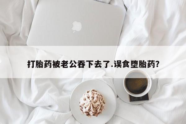米非司酮片打胎药专卖微信打胎药被老公吞下去了.误食堕胎药？