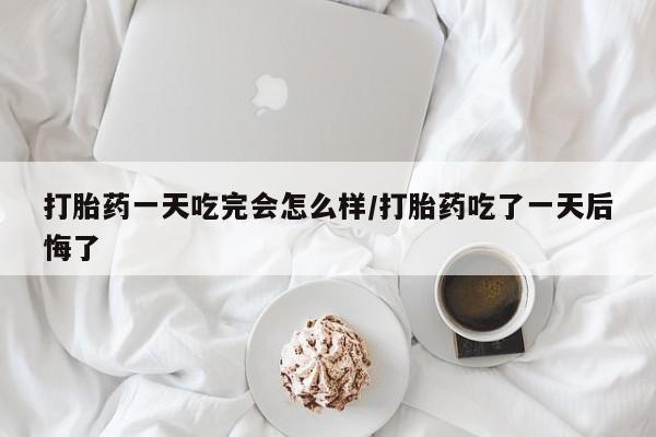 米非司酮片打胎药专卖微信打胎药一天吃完会怎么样/打胎药吃了一天后悔了