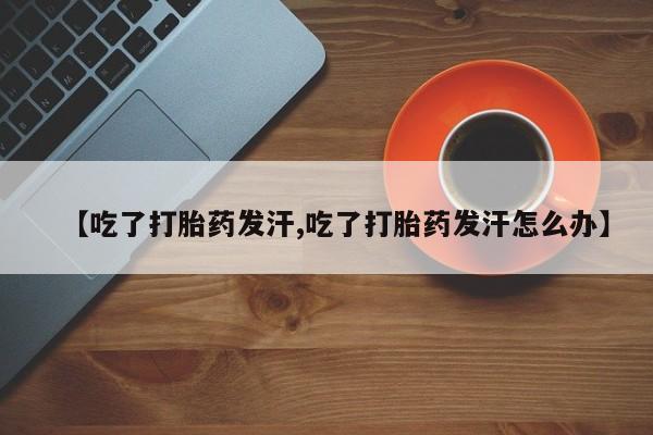 米非司酮片打胎药专卖微信【吃了打胎药发汗,吃了打胎药发汗怎么办】