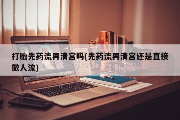米非司酮片打胎药专卖微信打胎先药流再清宫吗(先药流再清宫还是直接做人流)