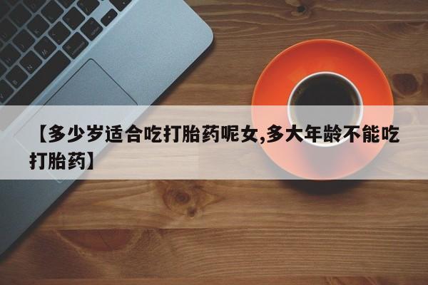 米非司酮片打胎药专卖微信【多少岁适合吃打胎药呢女,多大年龄不能吃打胎药】